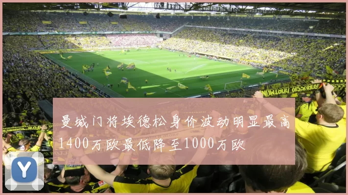 曼城门将埃德松身价波动明显最高1400万欧最低降至1000万欧
