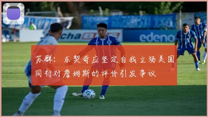 苏群：东契奇应坚定自我立场美国同行对詹姆斯的评价引发争议