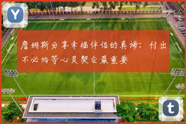 詹姆斯分享幸福伴侣的真谛：付出不必均等心灵契合最重要