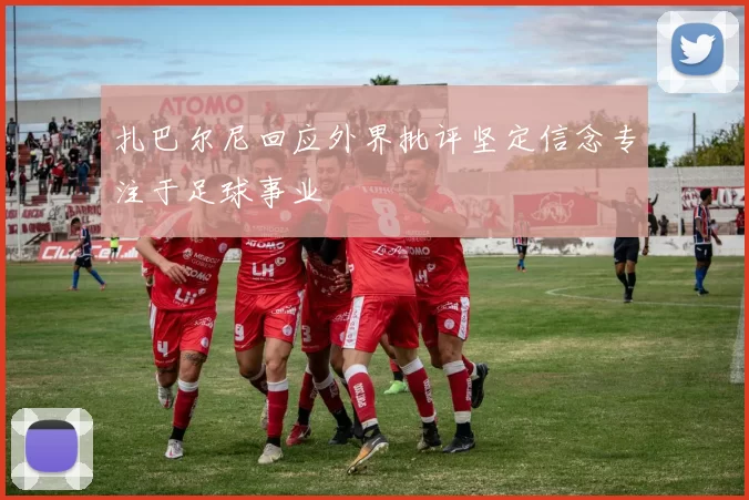 扎巴尔尼回应外界批评坚定信念专注于足球事业