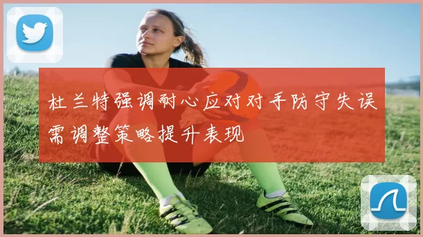 杜兰特强调耐心应对对手防守失误需调整策略提升表现