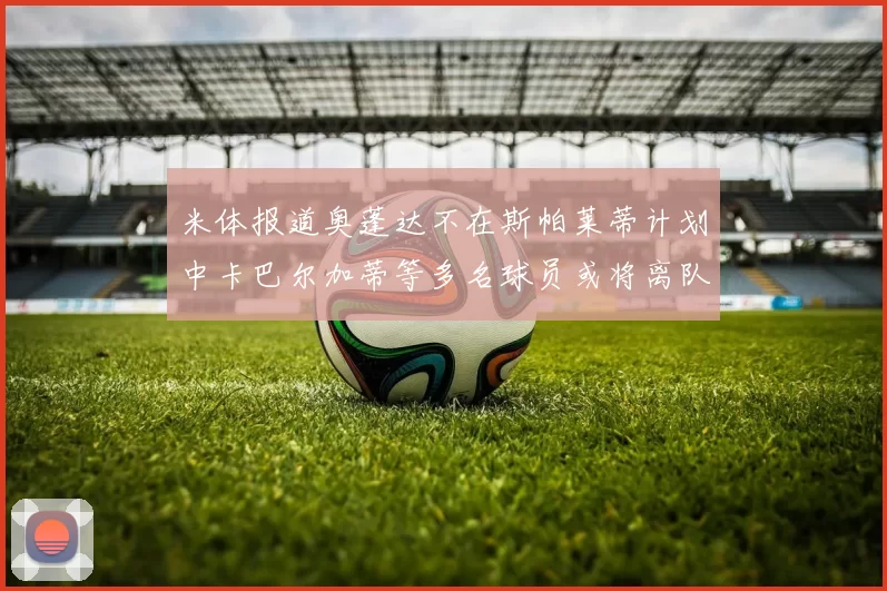 米体报道奥蓬达不在斯帕莱蒂计划中卡巴尔加蒂等多名球员或将离队