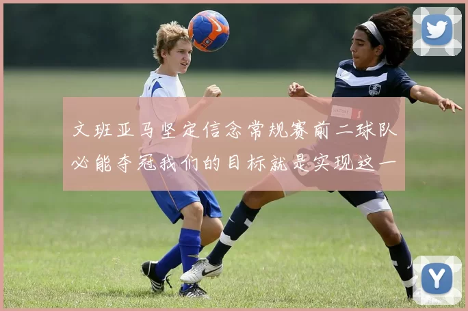 文班亚马坚定信念常规赛前二球队必能夺冠我们的目标就是实现这一伟大梦想