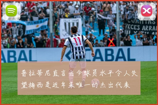普拉蒂尼直言当今球员水平令人失望梅西是近年来唯一的杰出代表