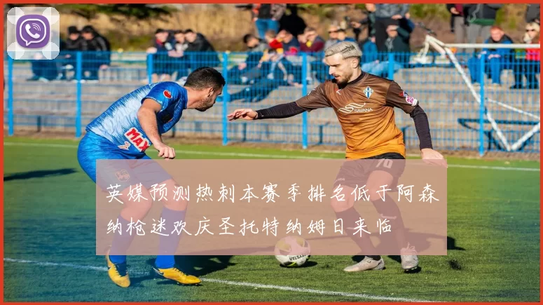 英媒预测热刺本赛季排名低于阿森纳枪迷欢庆圣托特纳姆日来临