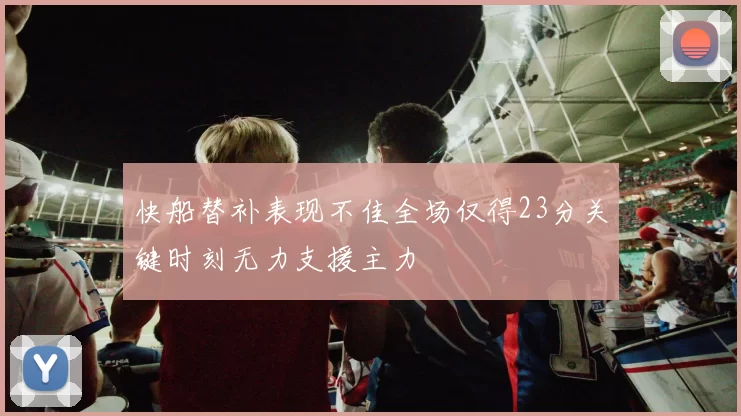 快船替补表现不佳全场仅得23分关键时刻无力支援主力