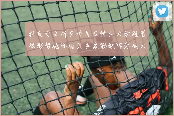 科瓦奇分析多特与亚特兰大欧冠晋级形势施洛特贝克聚勒缺阵影响大