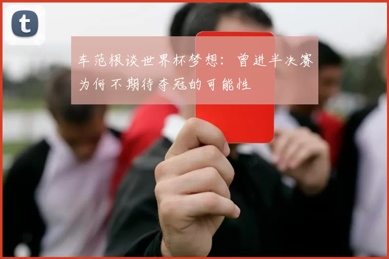 车范根谈世界杯梦想：曾进半决赛为何不期待夺冠的可能性