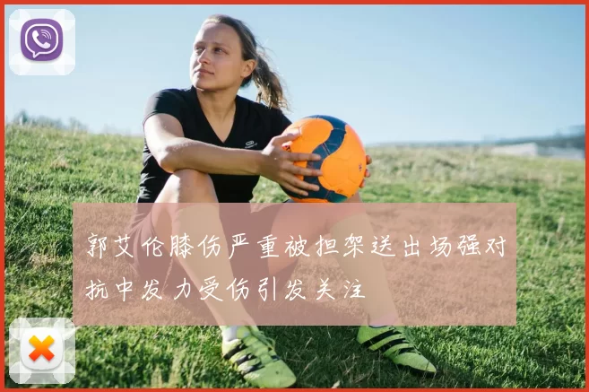 郭艾伦膝伤严重被担架送出场强对抗中发力受伤引发关注