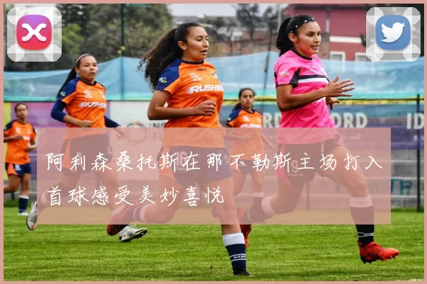 阿利森桑托斯在那不勒斯主场打入首球感受美妙喜悦