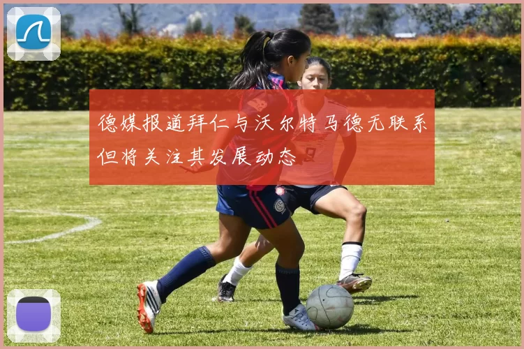 德媒报道拜仁与沃尔特马德无联系但将关注其发展动态