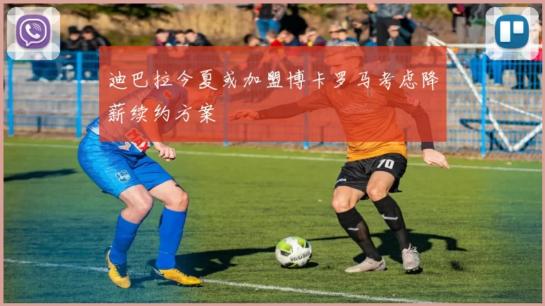 迪巴拉今夏或加盟博卡罗马考虑降薪续约方案