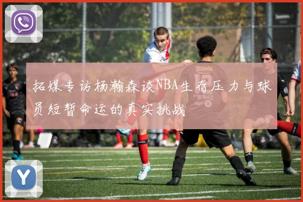 拓媒专访杨瀚森谈NBA生存压力与球员短暂命运的真实挑战