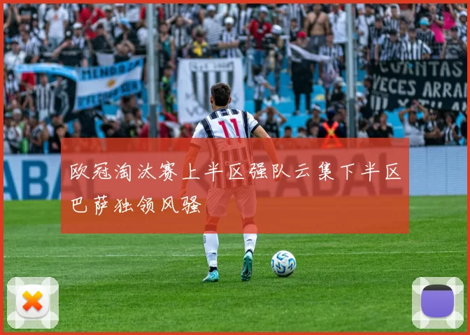 欧冠淘汰赛上半区强队云集下半区巴萨独领风骚