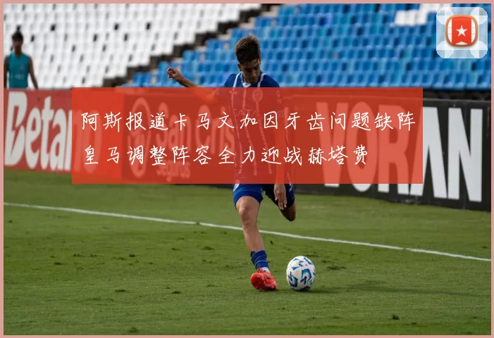 阿斯报道卡马文加因牙齿问题缺阵皇马调整阵容全力迎战赫塔费