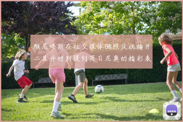 维尼修斯在社交媒体晒照庆祝梅开二度并特别提到若日尼奥的精彩表现