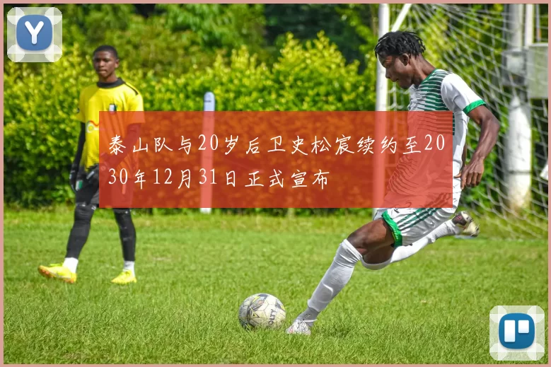 泰山队与20岁后卫史松宸续约至2030年12月31日正式宣布