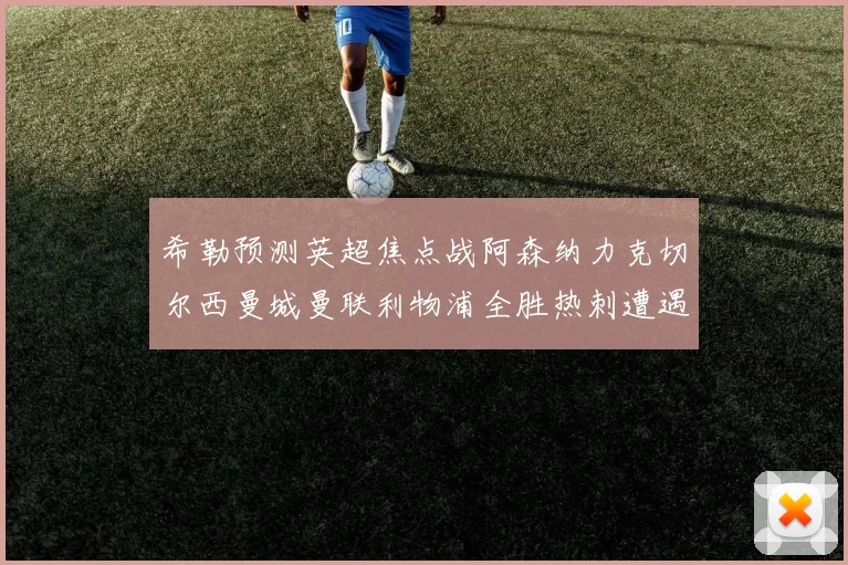 希勒预测英超焦点战阿森纳力克切尔西曼城曼联利物浦全胜热刺遭遇失利
