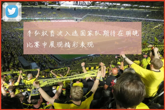 李弘权首次入选国家队期待在明晚比赛中展现精彩表现