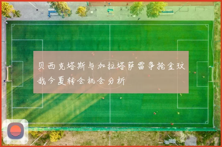 贝西克塔斯与加拉塔萨雷争抢金玟哉今夏转会机会分析