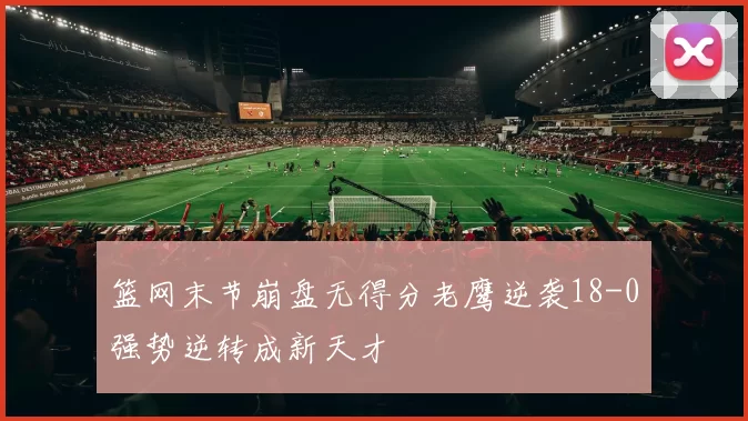 篮网末节崩盘无得分老鹰逆袭18-0强势逆转成新天才