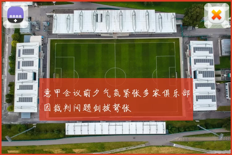 意甲会议前夕气氛紧张多家俱乐部因裁判问题剑拔弩张