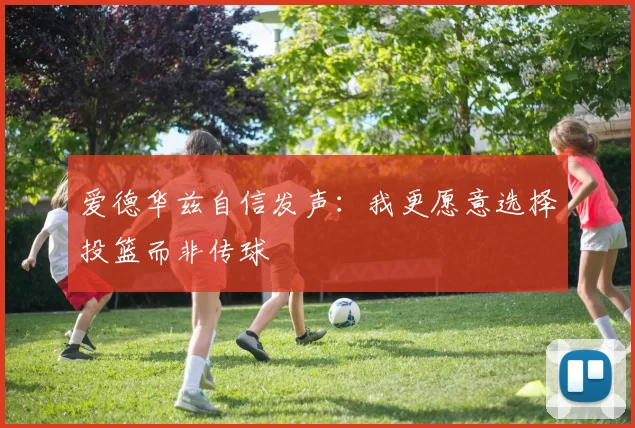 爱德华兹自信发声：我更愿意选择投篮而非传球