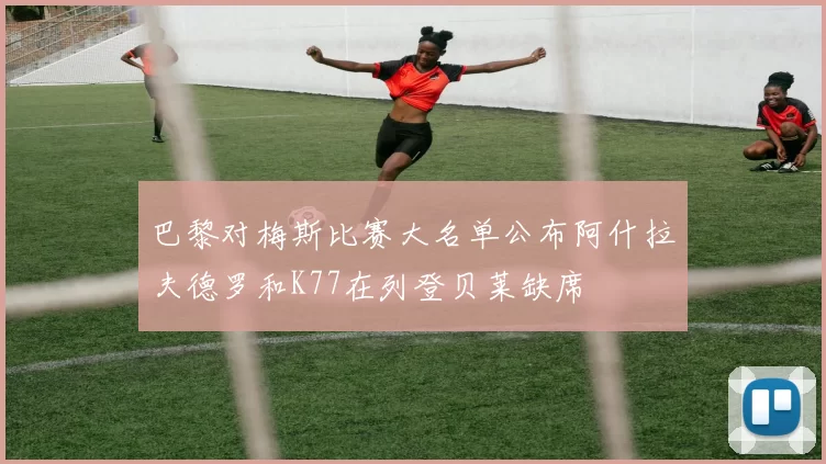 巴黎对梅斯比赛大名单公布阿什拉夫德罗和K77在列登贝莱缺席