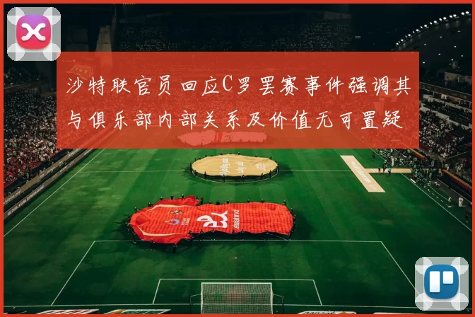 沙特联官员回应C罗罢赛事件强调其与俱乐部内部关系及价值无可置疑