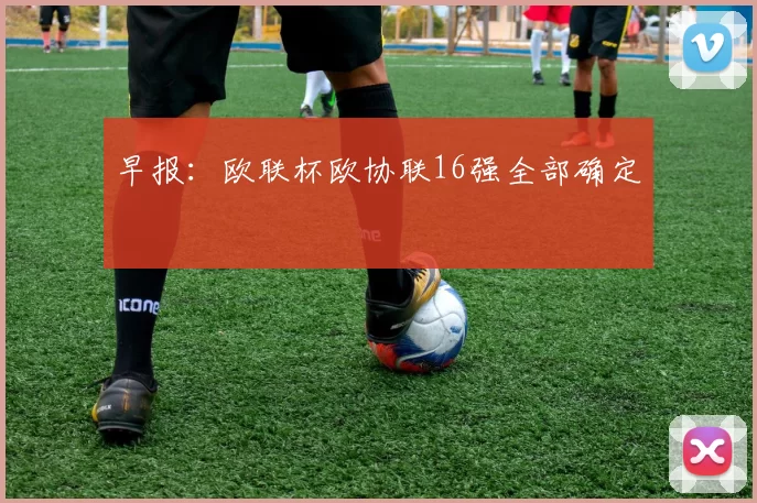 早报：欧联杯欧协联16强全部确定