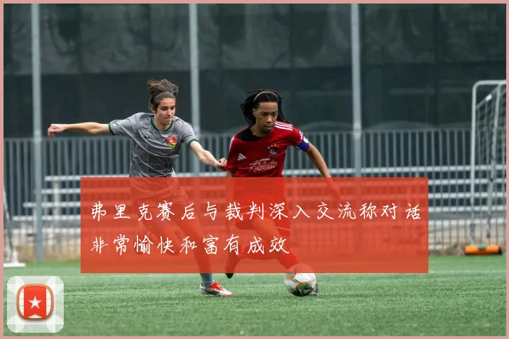 弗里克赛后与裁判深入交流称对话非常愉快和富有成效